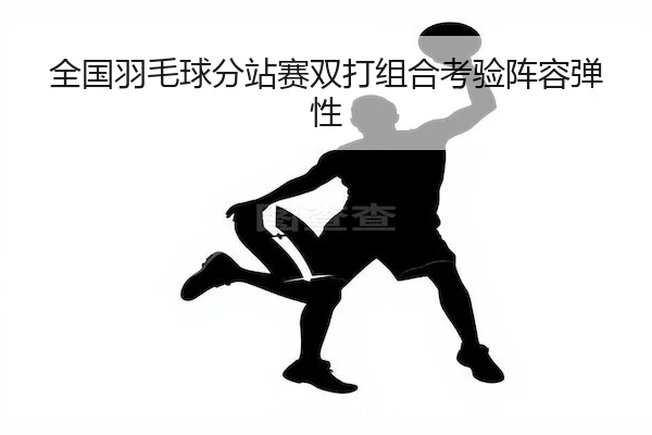 全国羽毛球分站赛双打组合考验阵容弹性